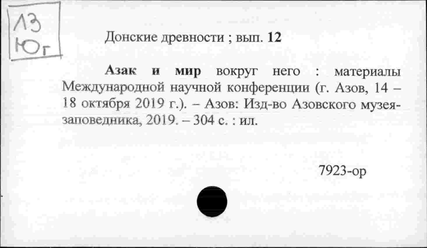 ﻿Донские древности ; выл. 12
Азак и мир вокруг него : материалы Международной научной конференции (г. Азов, 14 -18 октября 2019 г.). — Азов: Изд-во Азовского музея-заповедника, 2019. - 304 с. : ил.
7923-ор